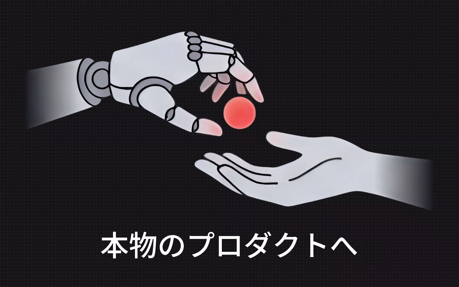 暗いドット模様の背景で、ロボットの手から差し出された赤く光る球を、人の手が受け取ろうとしている。下部に「本物のプロダクトへ」の日本語タイポグラフィを配置した、AI生成プロトタイプから本番運用可能なプロダクトへの引き渡しを示すイメージ。